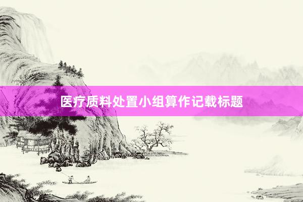 医疗质料处置小组算作记载标题