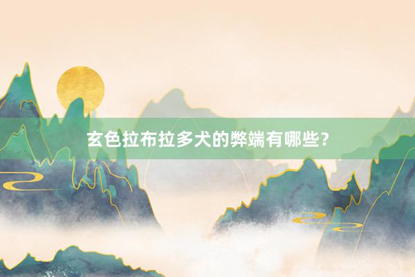 玄色拉布拉多犬的弊端有哪些？